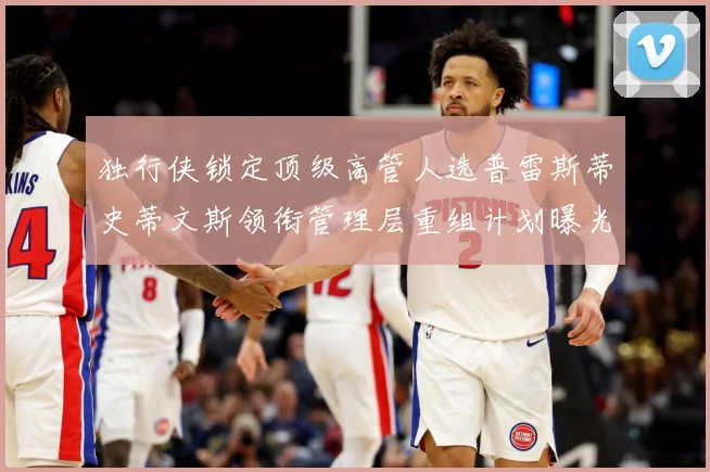 独行侠锁定顶级高管人选普雷斯蒂史蒂文斯领衔管理层重组计划曝光