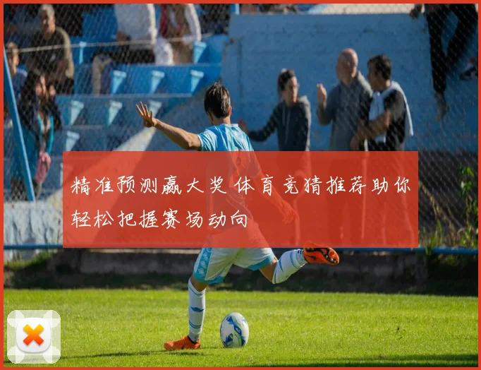 精准预测赢大奖 体育竞猜推荐助你轻松把握赛场动向