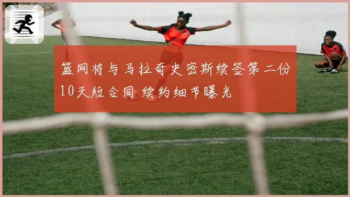 篮网将与马拉奇史密斯续签第二份10天短合同 续约细节曝光