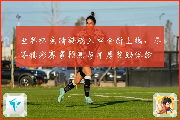 世界杯竞猜游戏入口全新上线，尽享精彩赛事预测与丰厚奖励体验