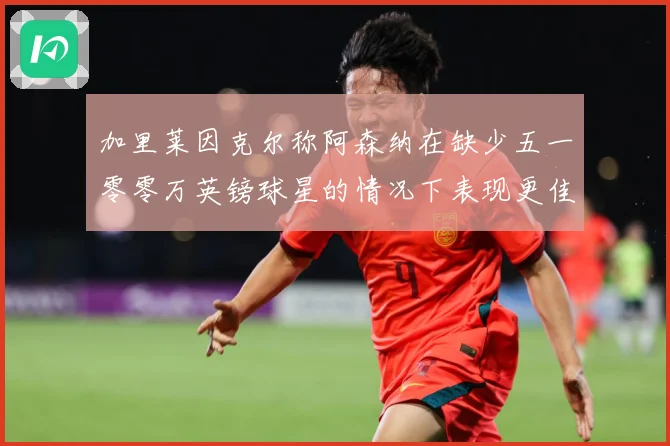 加里莱因克尔称阿森纳在缺少五一零零万英镑球星的情况下表现更佳战术观察