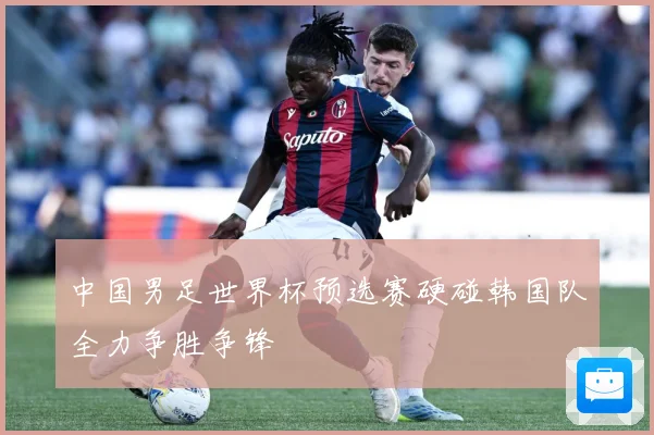 中国男足世界杯预选赛硬碰韩国队全力争胜争锋