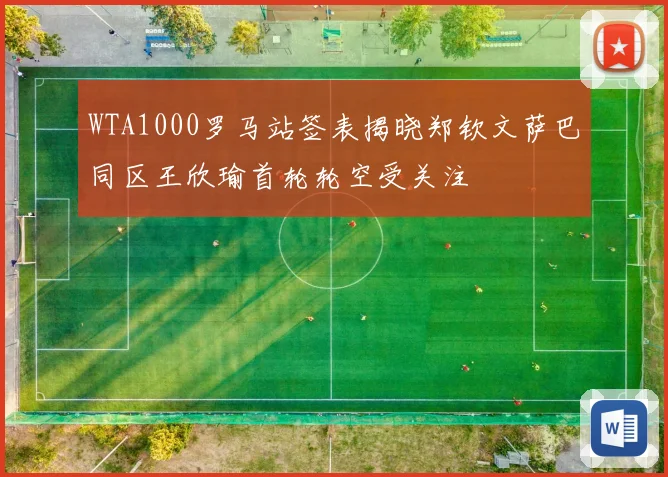 WTA1000罗马站签表揭晓郑钦文萨巴同区王欣瑜首轮轮空受关注
