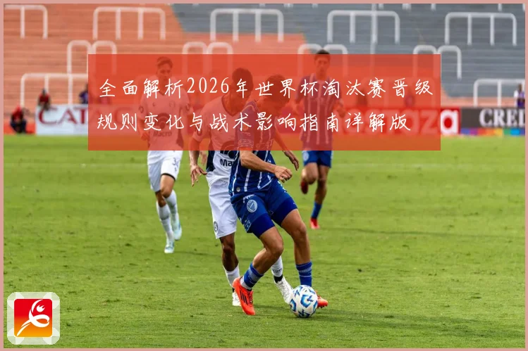 全面解析2026年世界杯淘汰赛晋级规则变化与战术影响指南详解版