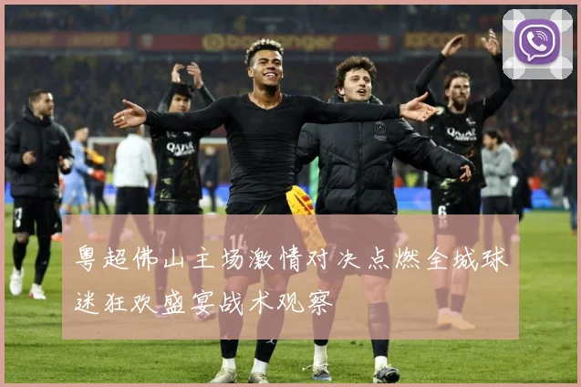 粤超佛山主场激情对决点燃全城球迷狂欢盛宴战术观察
