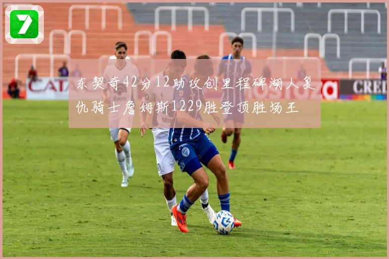 东契奇42分12助攻创里程碑湖人复仇骑士詹姆斯1229胜登顶胜场王