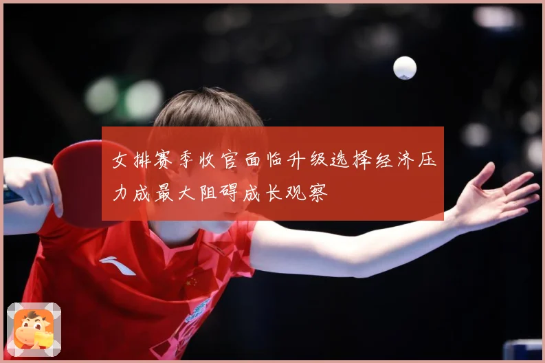 女排赛季收官面临升级选择经济压力成最大阻碍成长观察