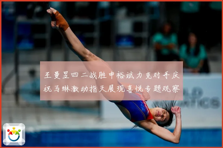 王曼昱四二战胜申裕斌力克对手庆祝马琳激动指天展现喜悦专题观察