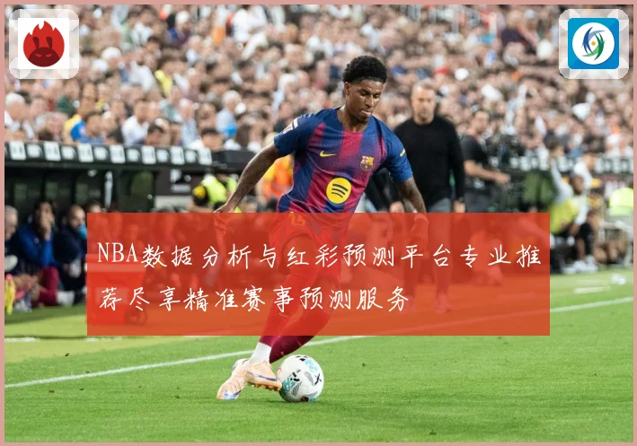 NBA数据分析与红彩预测平台专业推荐尽享精准赛事预测服务