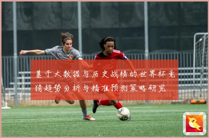 基于大数据与历史战绩的世界杯竞猜趋势分析与精准预测策略研究