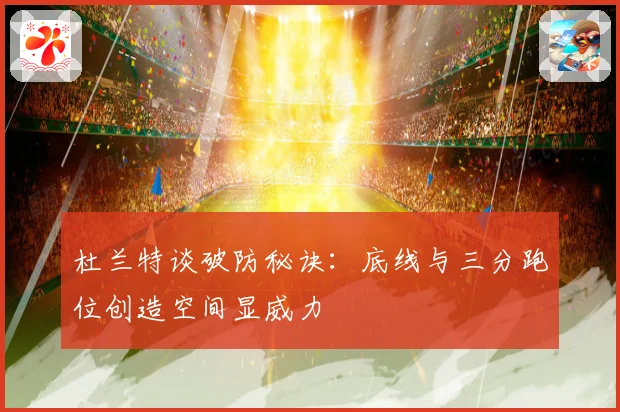 杜兰特谈破防秘诀：底线与三分跑位创造空间显威力