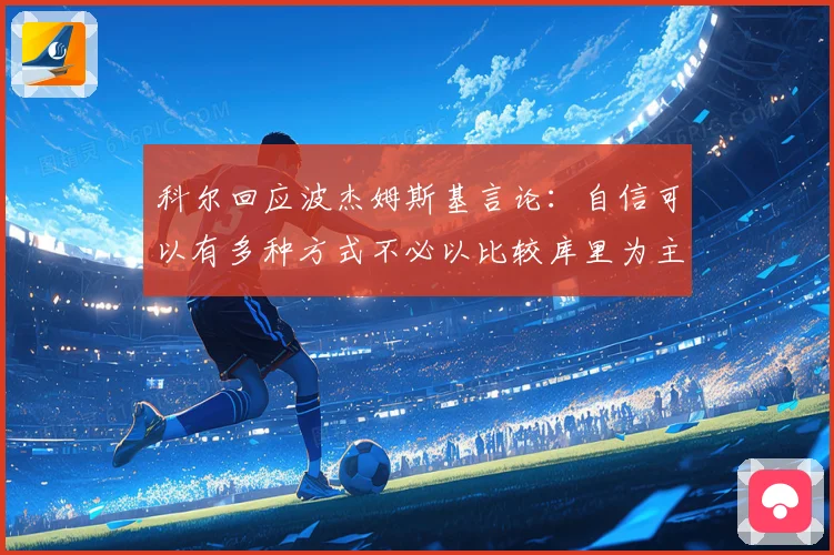 科尔回应波杰姆斯基言论：自信可以有多种方式不必以比较库里为主