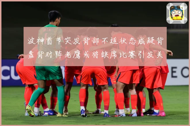 波神首节突发背部不适状态成疑背靠背对阵老鹰或将缺席比赛引发关注