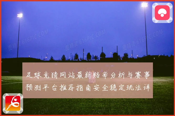 足球竞猜网站最新赔率分析与赛事预测平台推荐指南安全稳定玩法详解