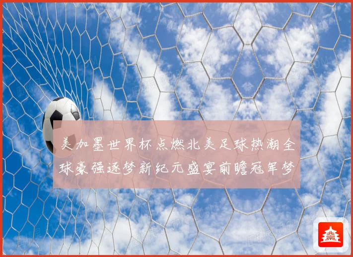 美加墨世界杯点燃北美足球热潮全球豪强逐梦新纪元盛宴前瞻冠军梦