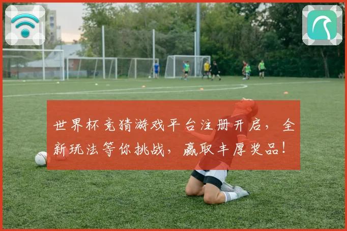 世界杯竞猜游戏平台注册开启，全新玩法等你挑战，赢取丰厚奖品！