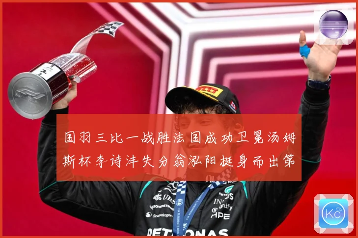 国羽三比一战胜法国成功卫冕汤姆斯杯李诗沣失分翁泓阳挺身而出第成长观察