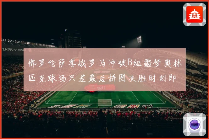 佛罗伦萨客战罗马冲破B组噩梦奥林匹克球场只差最后拼图决胜时刻即将来临