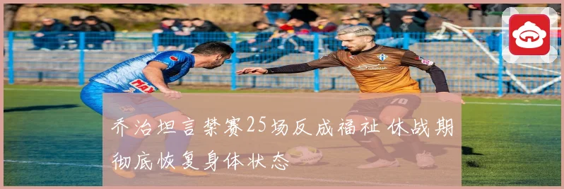 乔治坦言禁赛25场反成福祉 休战期彻底恢复身体状态