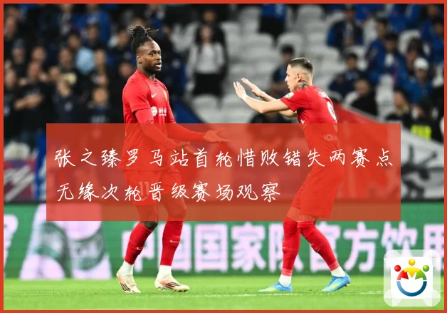 张之臻罗马站首轮惜败错失两赛点无缘次轮晋级赛场观察