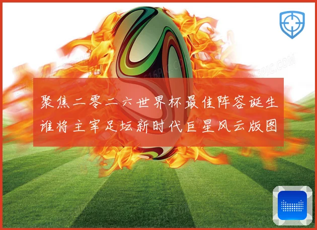 聚焦二零二六世界杯最佳阵容诞生谁将主宰足坛新时代巨星风云版图