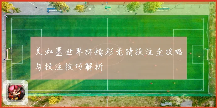 美加墨世界杯精彩竞猜投注全攻略与投注技巧解析