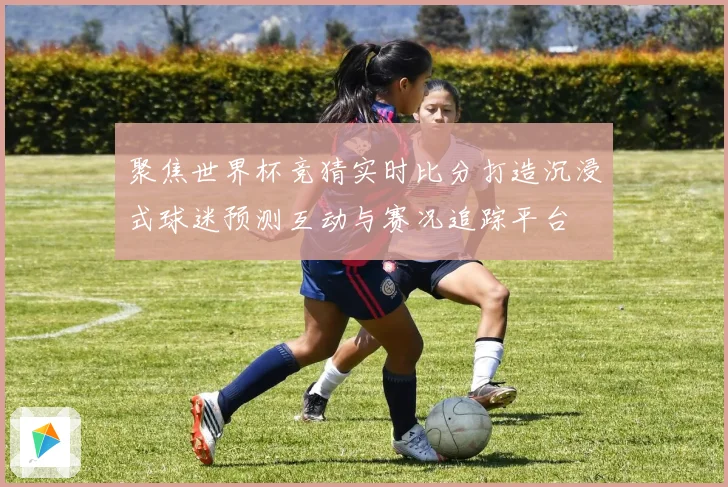 聚焦世界杯竞猜实时比分打造沉浸式球迷预测互动与赛况追踪平台