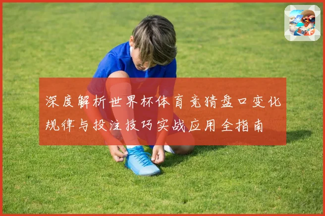 深度解析世界杯体育竞猜盘口变化规律与投注技巧实战应用全指南