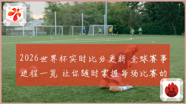 2026世界杯实时比分更新 全球赛事进程一览 让你随时掌握每场比赛的最新动态