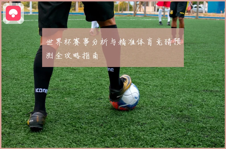 世界杯赛事分析与精准体育竞猜预测全攻略指南