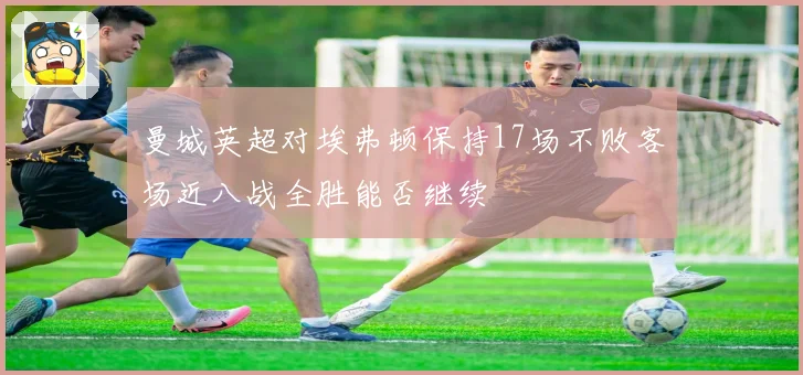 曼城英超对埃弗顿保持17场不败客场近八战全胜能否继续