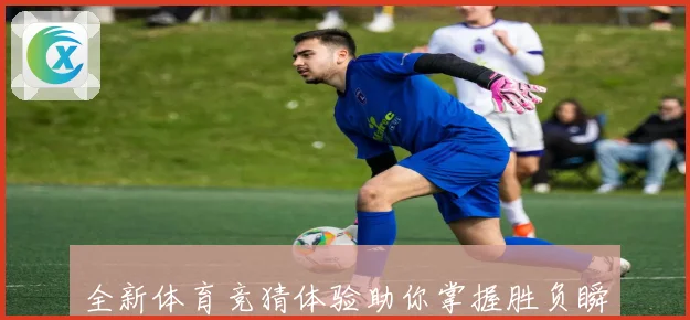 全新体育竞猜体验助你掌握胜负瞬间赢取丰厚奖励