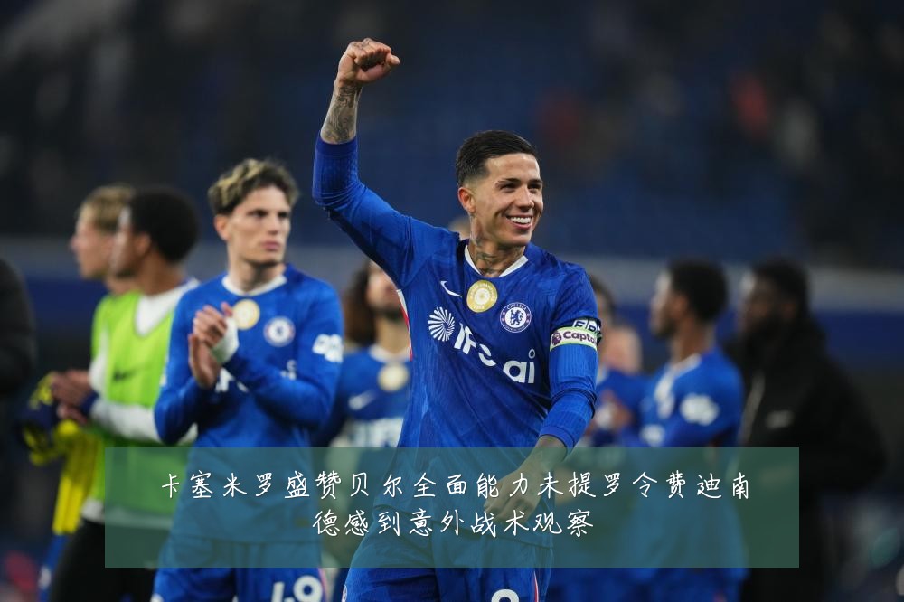 卡塞米罗盛赞贝尔全面能力未提罗令费迪南德感到意外战术观察