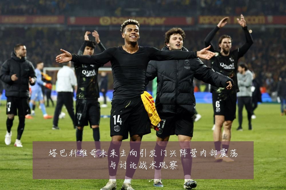 塔巴科维奇未来去向引发门兴阵营内部震荡与讨论战术观察
