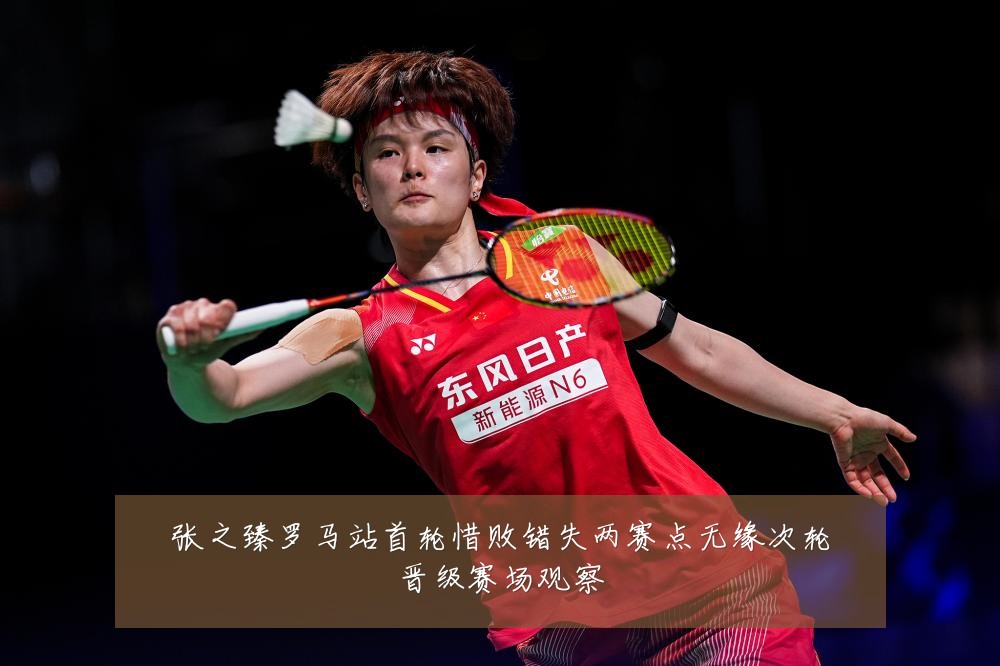 张之臻罗马站首轮惜败错失两赛点无缘次轮晋级赛场观察